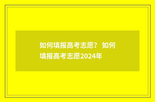 如何填报高考志愿？ 如何填报高考志愿2024年