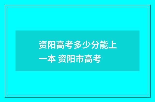 资阳高考多少分能上一本 资阳市高考