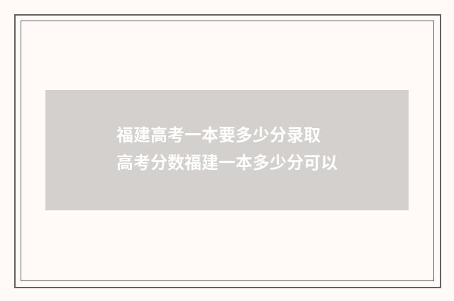 福建高考一本要多少分录取 高考分数福建一本多少分可以