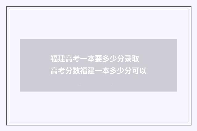 福建高考一本要多少分录取 高考分数福建一本多少分可以
