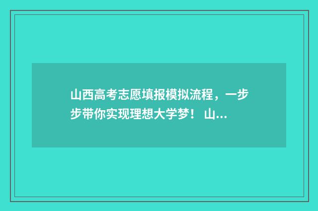 山西高考志愿填报模拟流程，一步步带你实现理想大学梦！ 山西高考志愿填报时间