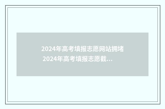 2024年高考填报志愿网站拥堵 2024年高考填报志愿截止日期