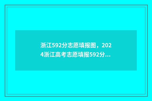 浙江592分志愿填报图，2024浙江高考志愿填报592分怎么填？ 浙江高考592分能上什么大学