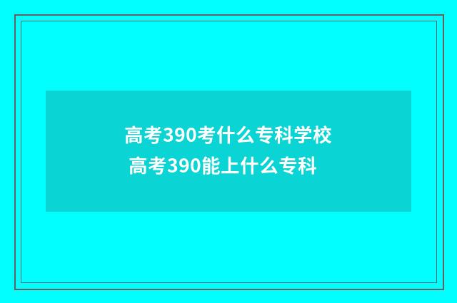 高考390考什么专科学校 高考390能上什么专科