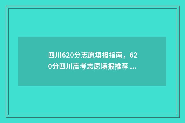 四川620分志愿填报指南，620分四川高考志愿填报推荐 四川高考620分