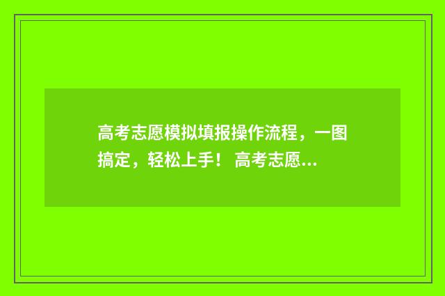 高考志愿模拟填报操作流程，一图搞定，轻松上手！ 高考志愿模拟填报系统入口免费