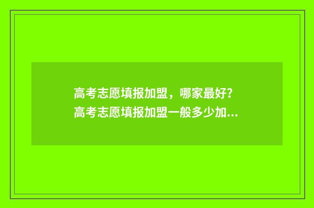 高考志愿填报加盟，哪家最好？ 高考志愿填报加盟一般多少加盟费