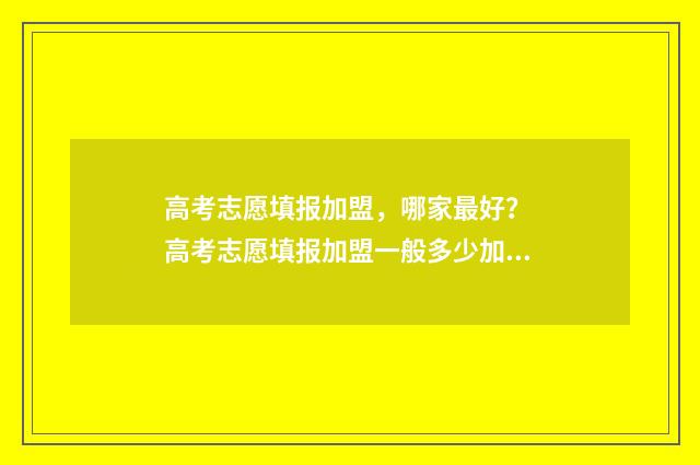 高考志愿填报加盟，哪家最好？ 高考志愿填报加盟一般多少加盟费