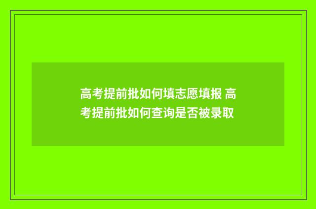 高考提前批如何填志愿填报 高考提前批如何查询是否被录取