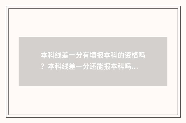 本科线差一分有填报本科的资格吗？本科线差一分还能报本科吗？ 本科线差一分有可能上本科吗
