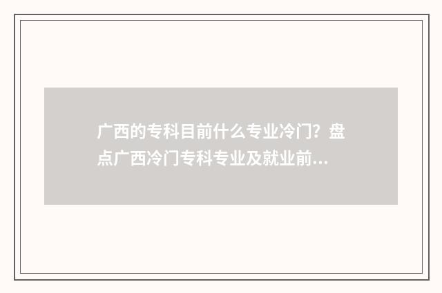 广西的专科目前什么专业冷门？盘点广西冷门专科专业及就业前景分析 广西 专科