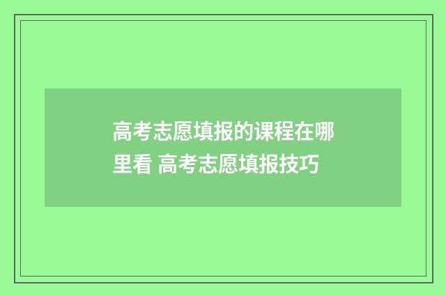 高考志愿填报的课程在哪里看 高考志愿填报技巧