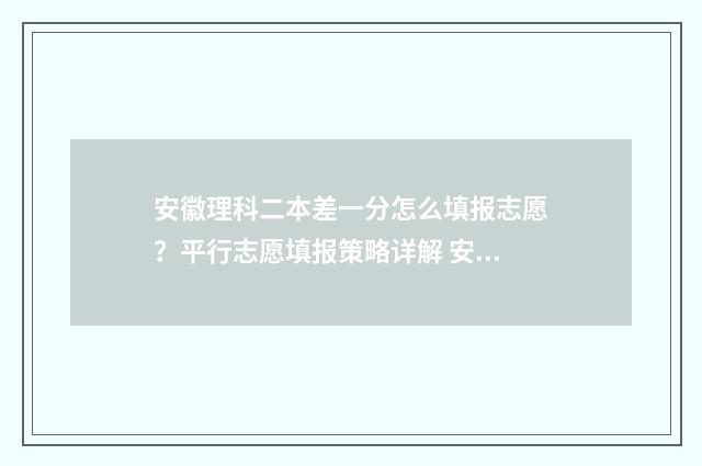 安徽理科二本差一分怎么填报志愿？平行志愿填报策略详解 安徽理科二本难吗