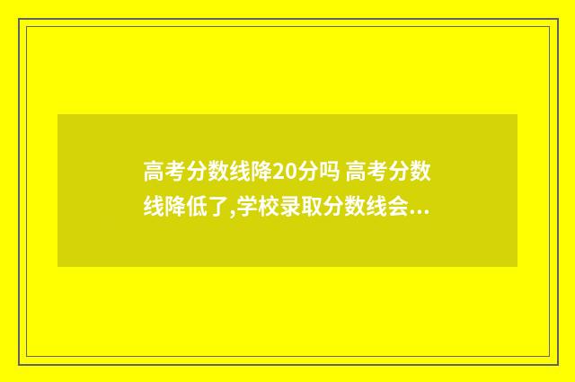 高考分数线降20分吗 高考分数线降低了,学校录取分数线会降低吗?