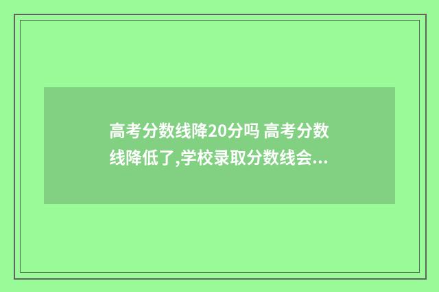 高考分数线降20分吗 高考分数线降低了,学校录取分数线会降低吗?