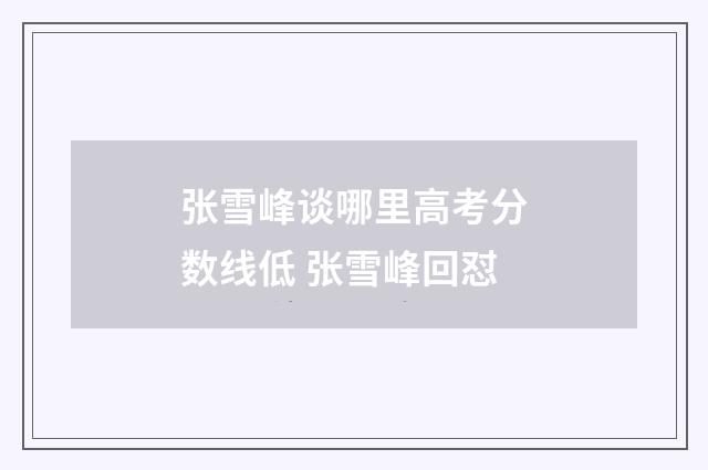 张雪峰谈哪里高考分数线低 张雪峰回怼
