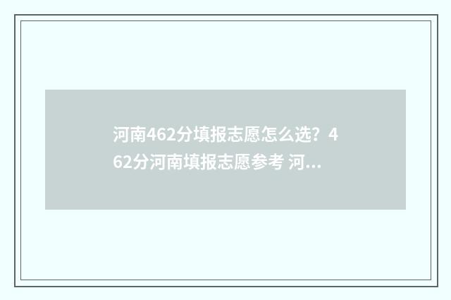 河南462分填报志愿怎么选？462分河南填报志愿参考 河南高考462