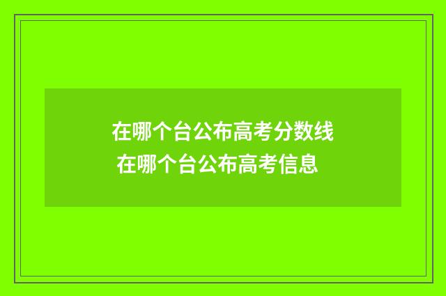 在哪个台公布高考分数线 在哪个台公布高考信息