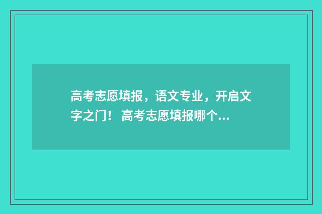 高考志愿填报，语文专业，开启文字之门！ 高考志愿填报哪个机构好