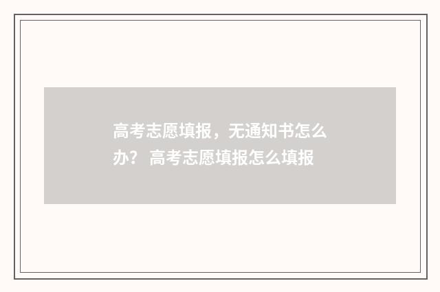 高考志愿填报，无通知书怎么办？ 高考志愿填报怎么填报
