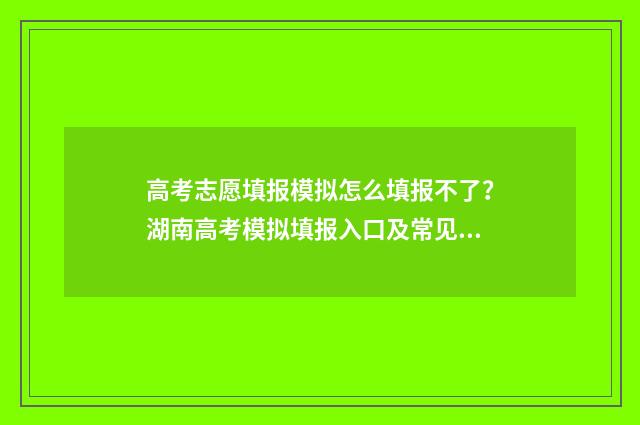 高考志愿填报模拟怎么填报不了？湖南高考模拟填报入口及常见问题解答 高考志愿填报模拟表电子版