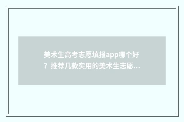 美术生高考志愿填报app哪个好？推荐几款实用的美术生志愿填报工具 美术生高考志愿填报app哪个好