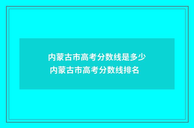 内蒙古市高考分数线是多少 内蒙古市高考分数线排名