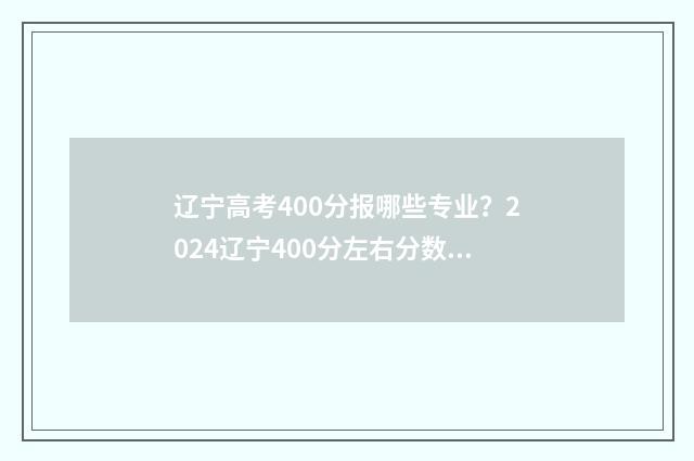 辽宁高考400分报哪些专业？2024辽宁400分左右分数能上的大学及专业大全 高考400分 辽宁