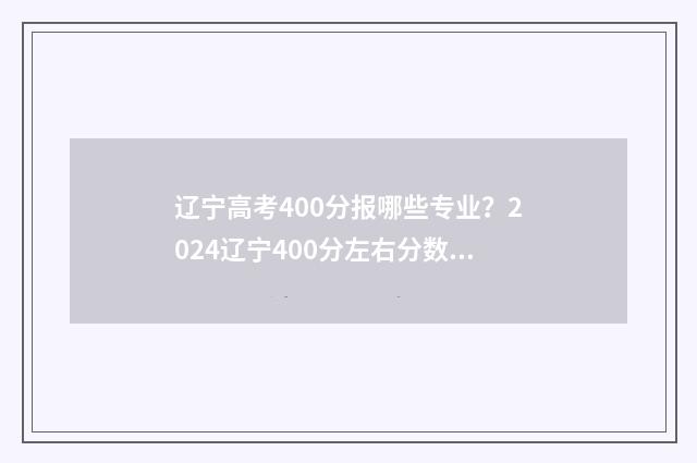 辽宁高考400分报哪些专业？2024辽宁400分左右分数能上的大学及专业大全 高考400分 辽宁