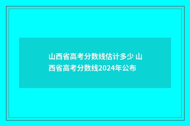 山西省高考分数线估计多少 山西省高考分数线2024年公布