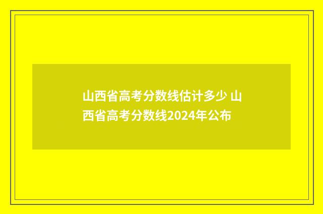 山西省高考分数线估计多少 山西省高考分数线2024年公布