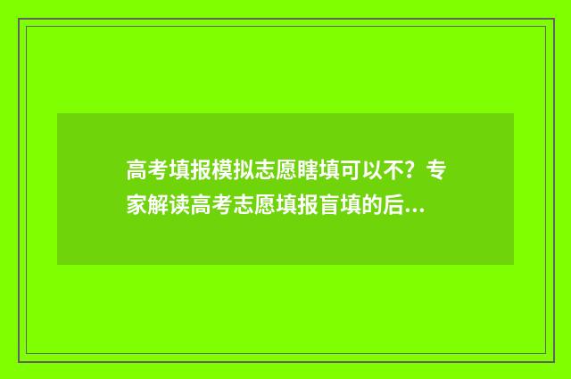高考填报模拟志愿瞎填可以不？专家解读高考志愿填报盲填的后果 高考填报模拟志愿演练