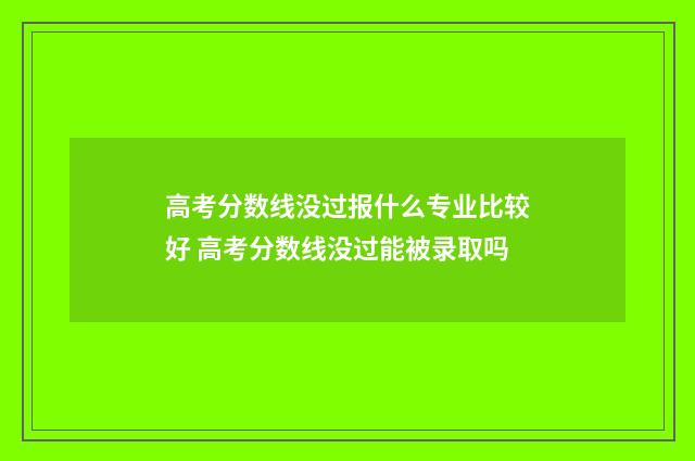 高考分数线没过报什么专业比较好 高考分数线没过能被录取吗