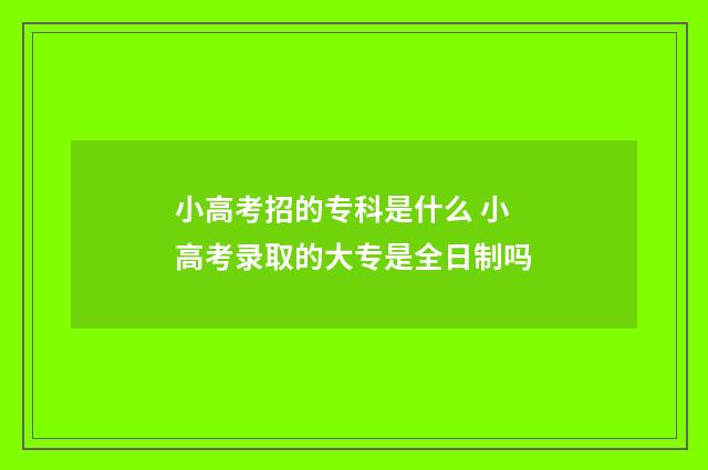 小高考招的专科是什么 小高考录取的大专是全日制吗