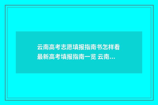 云南高考志愿填报指南书怎样看 最新高考填报指南一览 云南高考志愿填报表