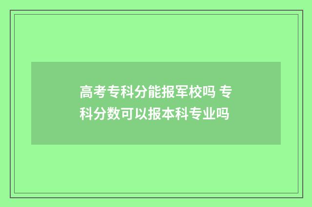 高考专科分能报军校吗 专科分数可以报本科专业吗