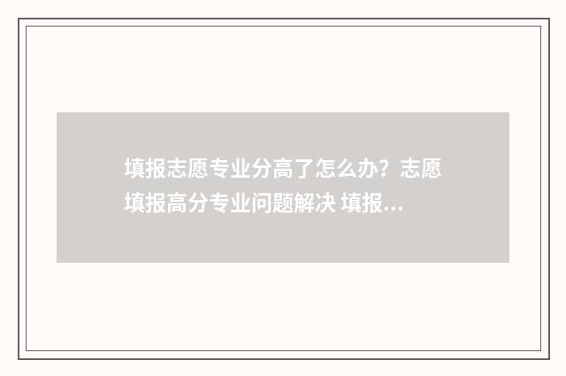 填报志愿专业分高了怎么办？志愿填报高分专业问题解决 填报志愿专业大类