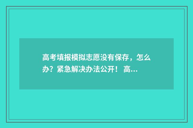 高考填报模拟志愿没有保存,怎么办?紧急解决办法公开! 高考填报模拟志愿详细步骤
