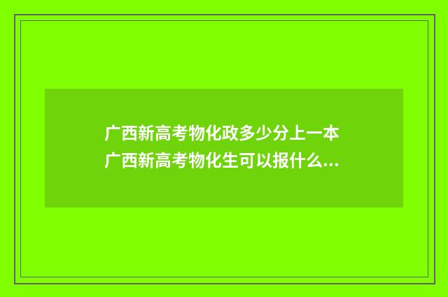 广西新高考物化政多少分上一本 广西新高考物化生可以报什么专业