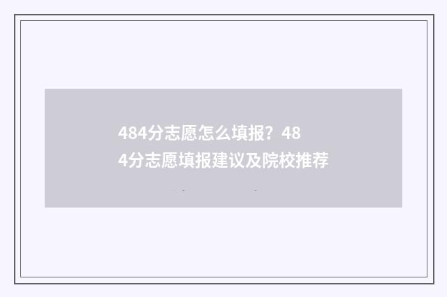 484分志愿怎么填报？484分志愿填报建议及院校推荐