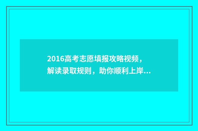 2016高考志愿填报攻略视频，解读录取规则，助你顺利上岸！ 2016年高考志愿表
