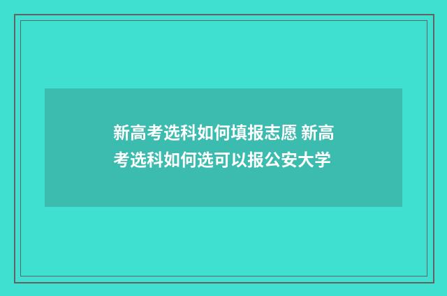 新高考选科如何填报志愿 新高考选科如何选可以报公安大学