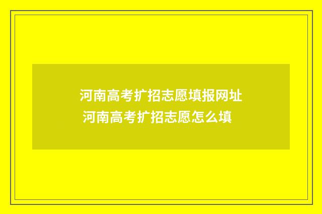 河南高考扩招志愿填报网址 河南高考扩招志愿怎么填