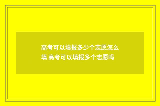 高考可以填报多少个志愿怎么填 高考可以填报多个志愿吗