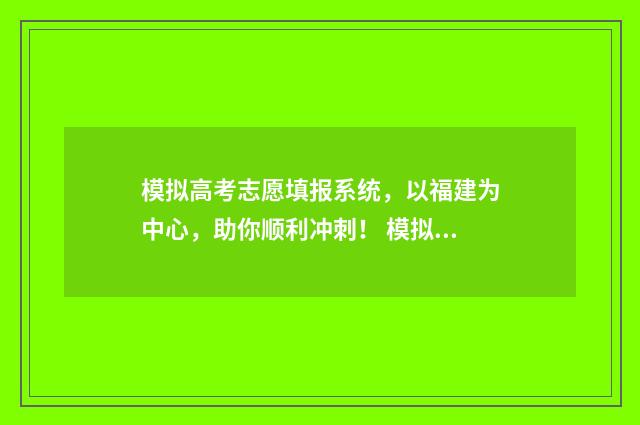 模拟高考志愿填报系统，以福建为中心，助你顺利冲刺！ 模拟高考志愿填报怎么填