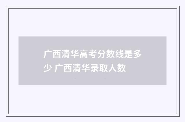 广西清华高考分数线是多少 广西清华录取人数