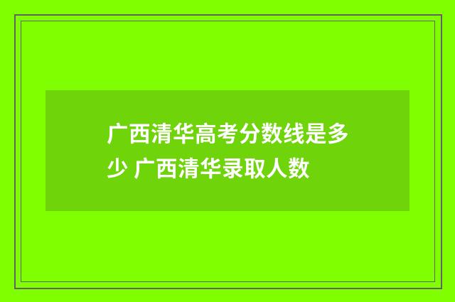 广西清华高考分数线是多少 广西清华录取人数
