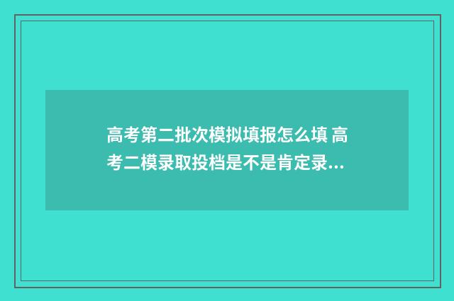 高考第二批次模拟填报怎么填 高考二模录取投档是不是肯定录取情况