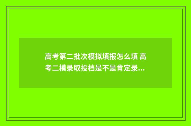高考第二批次模拟填报怎么填 高考二模录取投档是不是肯定录取情况