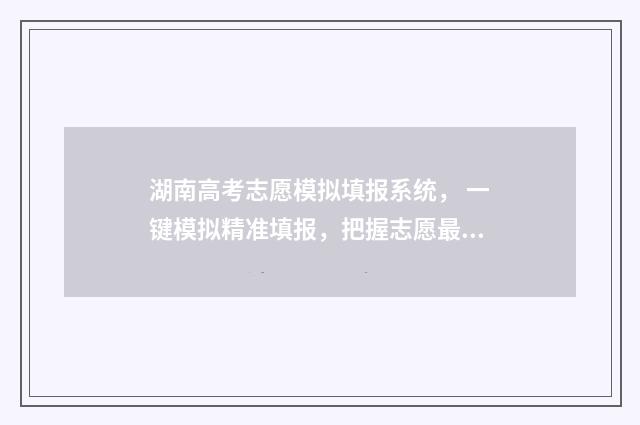 湖南高考志愿模拟填报系统， 一键模拟精准填报，把握志愿最佳选择 湖南高考志愿模拟演练